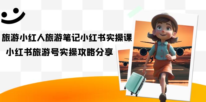 旅游小红人-旅游笔记小红书实操课，小红书旅游号实操攻略分享（8节课） - 晨鑫项目库-晨鑫项目库