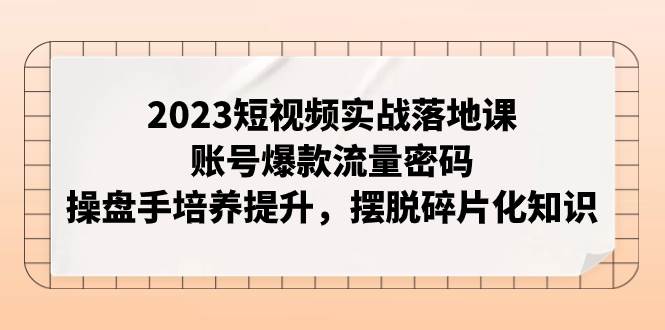 2023短视频实战落地课，账号爆款流量密码，操盘手培养提升，摆脱碎片化知识 - 晨鑫项目库-晨鑫项目库