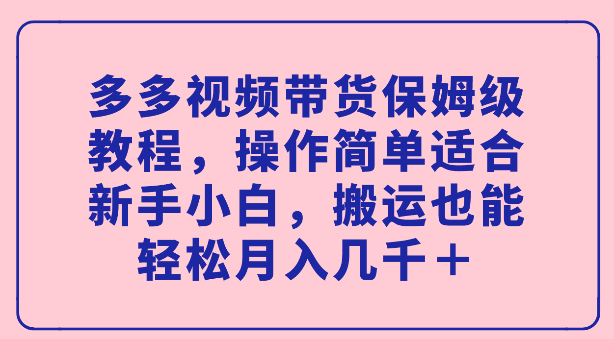 多多视频带货保姆级教程，操作简单适合新手小白，搬运也能轻松月入几千＋ - 晨鑫项目库-晨鑫项目库