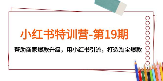 小红书特训营-第19期，帮助商家爆款升级，用小红书引流，打造淘宝爆款 - 晨鑫项目库-晨鑫项目库