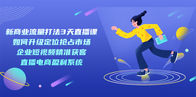 新商业-流量打法3天直播课：定位抢占市场 企业短视频获客 直播电商盈利系统 - 晨鑫项目库-晨鑫项目库