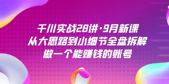 千川实战28讲·9月新课：从大思路到小细节全盘拆解，做一个能赚钱的账号 - 晨鑫项目库-晨鑫项目库