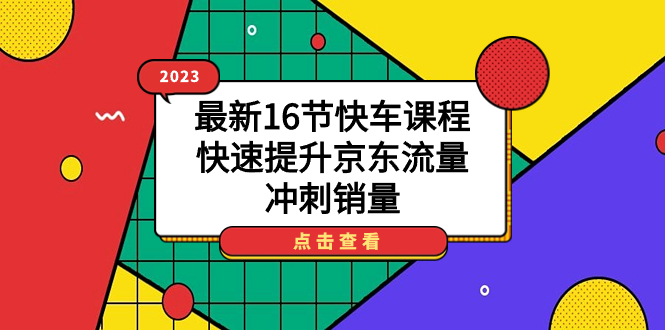 2023最新16节快车课程，快速提升京东流量，冲刺销量 - 晨鑫项目库-晨鑫项目库