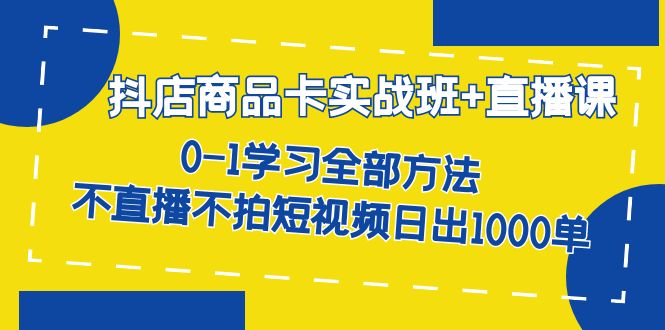 抖店商品卡实战班+直播课-8月 0-1学习全部方法 不直播不拍短视频日出1000单 - 晨鑫项目库-晨鑫项目库