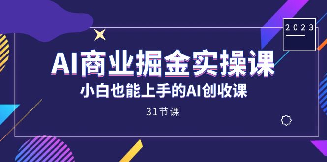 AI商业掘金实操课，小白也能上手的AI创收课（31课） - 晨鑫项目库-晨鑫项目库