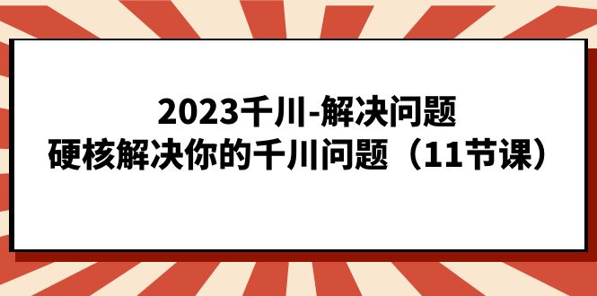 2023千川-解决问题，硬核解决你的千川问题（11节课） - 晨鑫项目库-晨鑫项目库