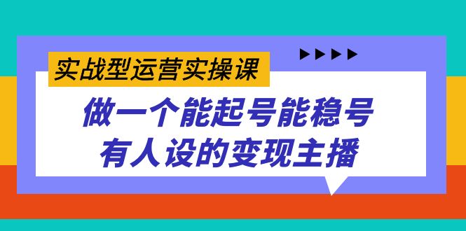 实战型运营实操课，做一个能起号能稳号有人设的变现主播 - 晨鑫项目库-晨鑫项目库