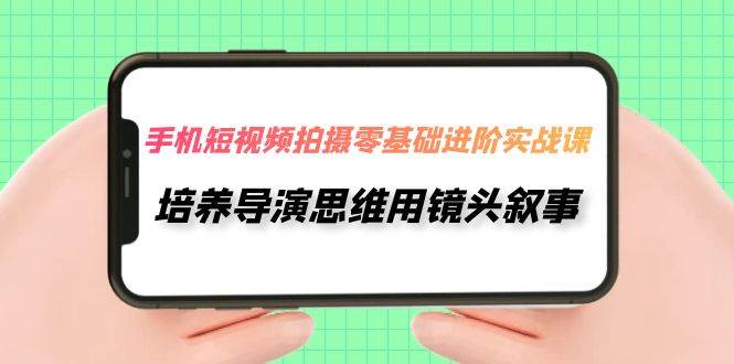 手机短视频拍摄-零基础进阶实操课，培养导演思维用镜头叙事（30节课） - 晨鑫项目库-晨鑫项目库