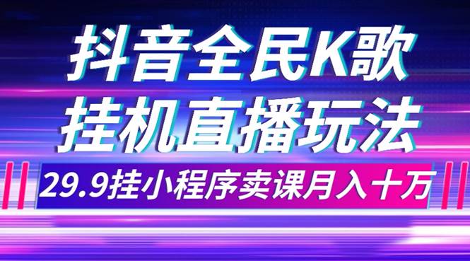 抖音全民K歌直播不露脸玩法，29.9挂小程序卖课月入10万 - 晨鑫项目库-晨鑫项目库