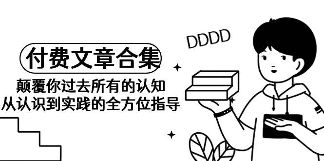 《某公众号付费文章合集》颠覆你过去所有的认知 从认识到实践的全方位指导 - 晨鑫项目库-晨鑫项目库