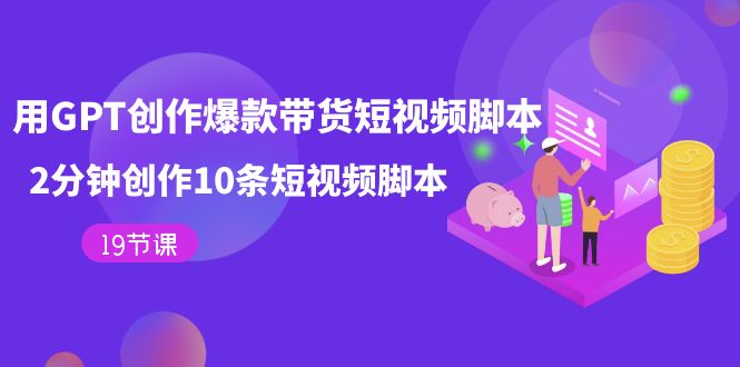 用GPT-创作爆款带货短视频脚本，2分钟创作10条短视频脚本（19节课） - 晨鑫项目库-晨鑫项目库