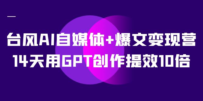 AI自媒体+爆文变现营，14天用GPT创作提效10倍（12节课） - 晨鑫项目库-晨鑫项目库