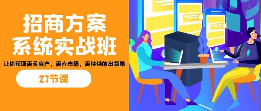 招商·方案系统实战班：让你获取更多客户，更大市场，更持续的出货量(27节) - 晨鑫项目库-晨鑫项目库