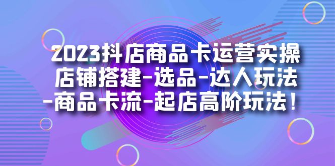 2023抖店商品卡运营实操：店铺搭建-选品-达人玩法-商品卡流-起店高阶玩玩 - 晨鑫项目库-晨鑫项目库