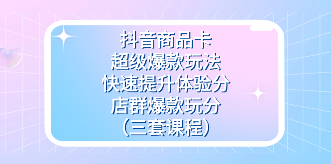 抖音商品卡-超级爆款玩法+快速提升体验分+店群爆款玩分（三套课程） - 晨鑫项目库-晨鑫项目库
