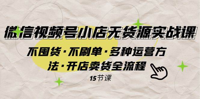 微信视频号小店无货源实战 不囤货·不刷单·多种运营方法·开店卖货全流程 - 晨鑫项目库-晨鑫项目库