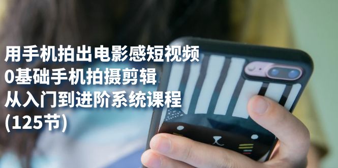 用手机拍出电影感短视频，0基础手机拍摄剪辑，从入门到进阶系统课程(125节) - 晨鑫项目库-晨鑫项目库
