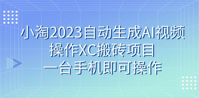 小淘2023自动生成AI视频操作XC搬砖项目，一台手机即可操作 - 晨鑫项目库-晨鑫项目库