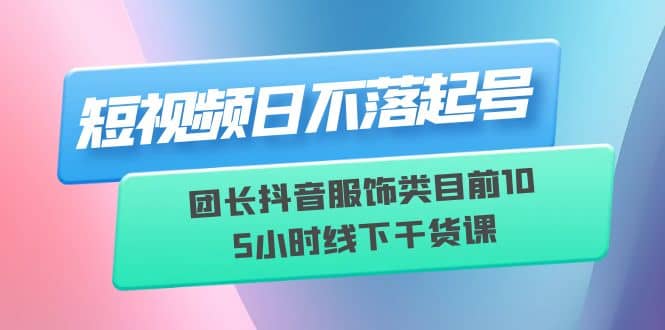 短视频日不落起号【6月11线下课】团长抖音服饰类目前10 5小时线下干货课 - 晨鑫项目库-晨鑫项目库