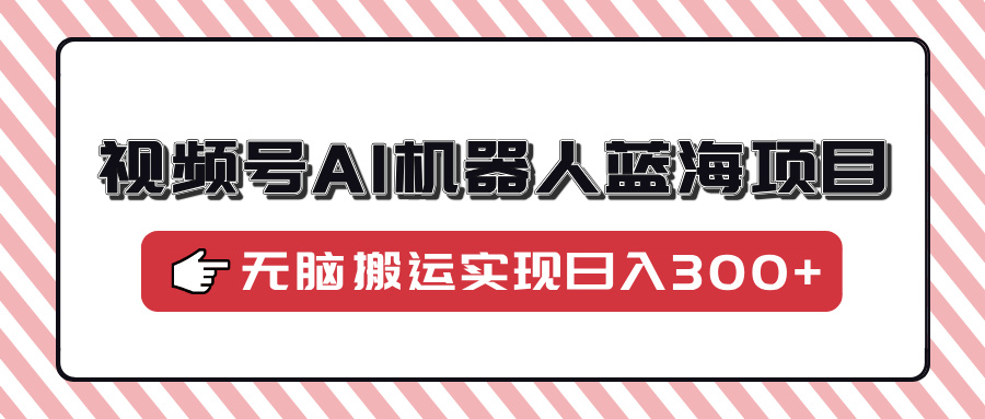 视频号AI机器人蓝海项目，操作简单适合0基础小白，无脑搬运实现日入300+ - 晨鑫项目库-晨鑫项目库