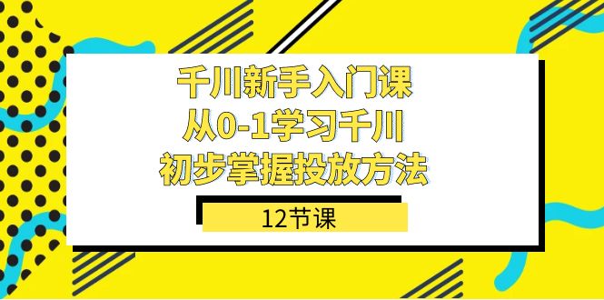 千川-新手入门课，从0-1学习千川，初步掌握投放方法（12节课） - 晨鑫项目库-晨鑫项目库