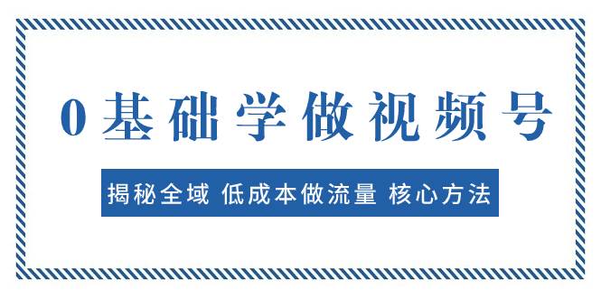 0基础学做视频号：揭秘全域 低成本做流量 核心方法 快速出爆款 轻松变现 - 晨鑫项目库-晨鑫项目库