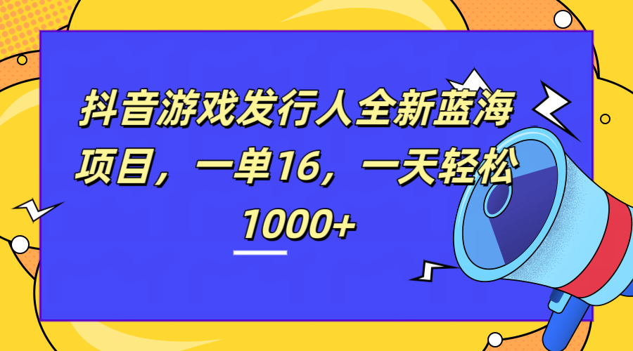 全新抖音游戏发行人蓝海项目，一单16，一天轻松1000+ - 晨鑫项目库-晨鑫项目库