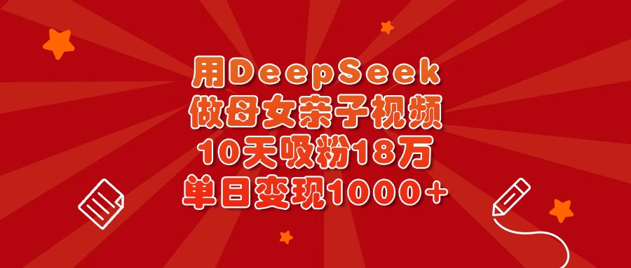 用DeepSeek做母女亲子视频，10天吸粉18万，单日变现1000+ - 晨鑫项目库-晨鑫项目库