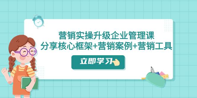 营销实操升级·企业管理课：分享核心框架+营销案例+营销工具（课程+文档） - 晨鑫项目库-晨鑫项目库