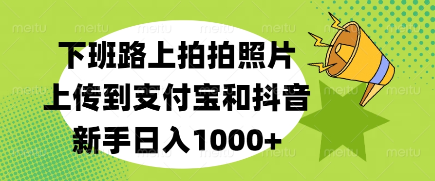 下班路上拍拍照片，上传到支付宝和抖音，新手日入1000+ - 晨鑫项目库-晨鑫项目库
