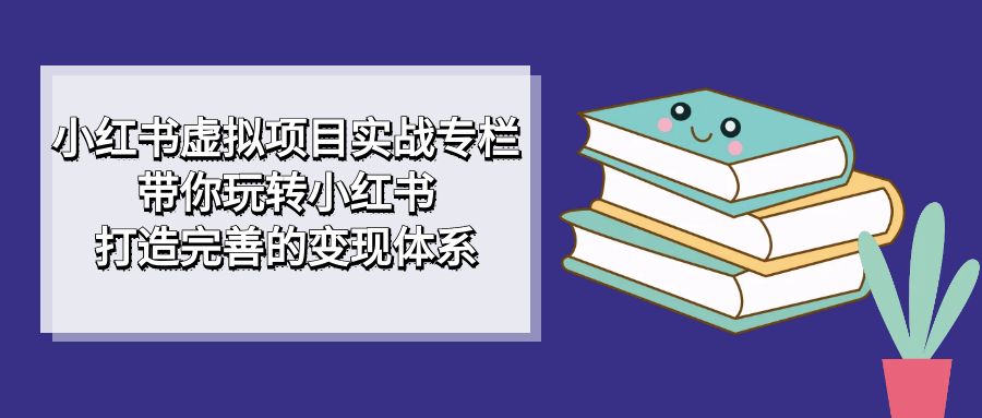 小红书虚拟项目实战专栏，带你玩转小红书，打造完善的变现体系 - 晨鑫项目库-晨鑫项目库