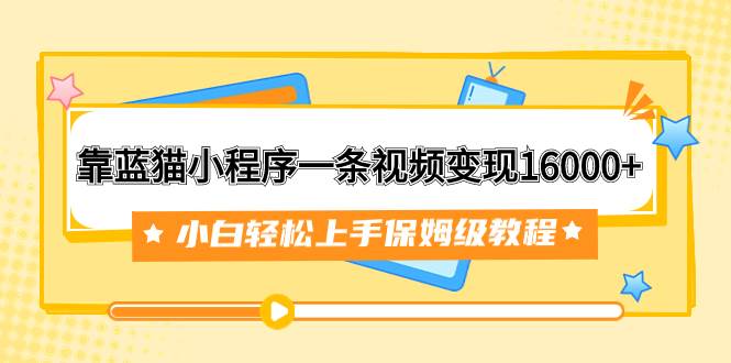 靠蓝猫小程序一条视频变现16000+小白轻松上手保姆级教程（附166G资料素材） - 晨鑫项目库-晨鑫项目库