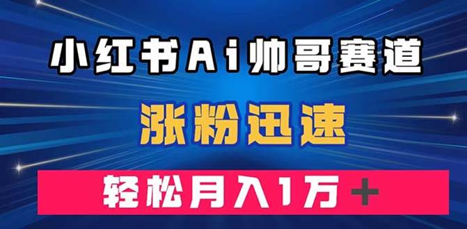 小红书AI帅哥赛道 ，涨粉迅速，轻松月入万元（附软件） - 晨鑫项目库-晨鑫项目库