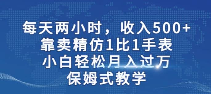 两小时，收入500+，靠卖精仿1比1手表，小白轻松月入过万！保姆式教学 - 晨鑫项目库-晨鑫项目库
