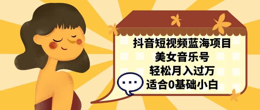 抖音短视频蓝海项目，美女音乐号，轻松月入过万 适合小白（教程+100G素材） - 晨鑫项目库-晨鑫项目库