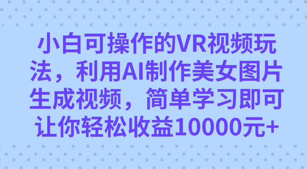 小白可操作的VR视频玩法，利用AI制作美女图片生成视频，你轻松收益10000+ - 晨鑫项目库-晨鑫项目库