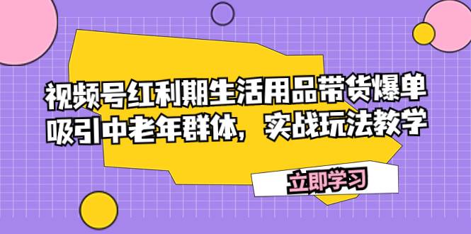 视频号红利期生活用品带货爆单，吸引中老年群体，实战玩法教学 - 晨鑫项目库-晨鑫项目库