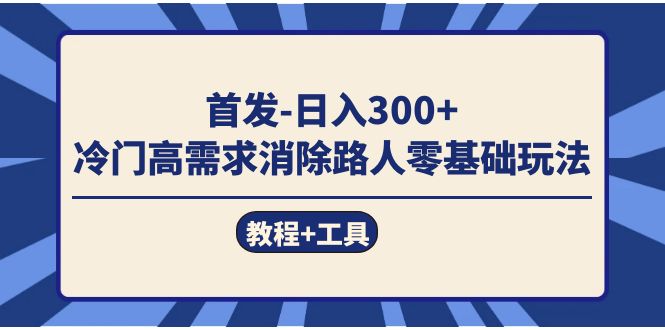 首发日入300+ 冷门高需求消除路人零基础玩法（教程+工具） - 晨鑫项目库-晨鑫项目库