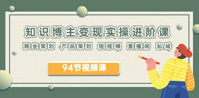2023年知识-博主变现实操进阶课：商业策划 产品策划 短视频 直播间 私域 - 晨鑫项目库-晨鑫项目库