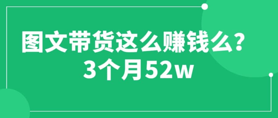 图文带货这么赚钱么? 3个月52W 图文带货运营加强课 - 晨鑫项目库-晨鑫项目库