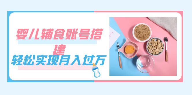 紧跟时代发展，婴儿辅食账号搭建，轻松实现月入过万（教程+素材） - 晨鑫项目库-晨鑫项目库