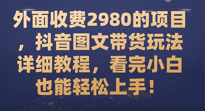 外面收费2980的项目，抖音图文带货玩法详细教程，看完小白也能轻松上手！ - 晨鑫项目库-晨鑫项目库