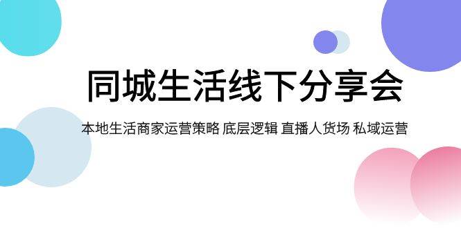 同城生活线下分享会，本地生活商家运营策略 底层逻辑 直播人货场 私域运营 - 晨鑫项目库-晨鑫项目库