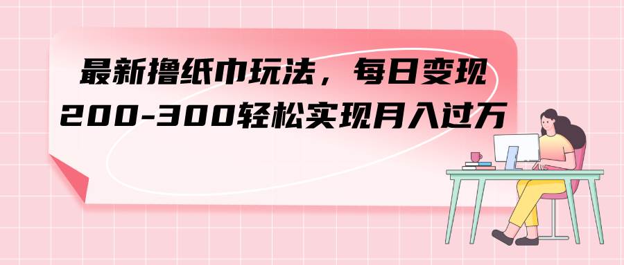最新撸纸巾玩法，每日变现 200-300轻松实现月入过万 - 晨鑫项目库-晨鑫项目库