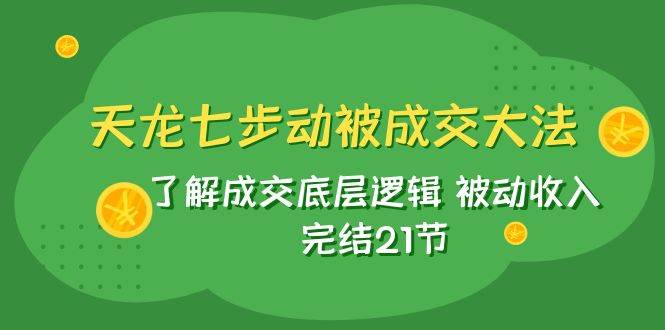 天龙/七步动被成交大法：了解成交底层逻辑 被动收入 完结21节 - 晨鑫项目库-晨鑫项目库