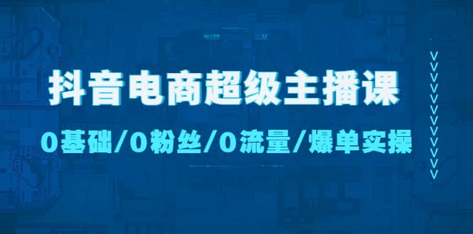 抖音电商超级主播课：0基础、0粉丝、0流量、爆单实操 - 晨鑫项目库-晨鑫项目库