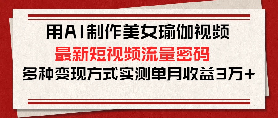 用AI制作美女瑜伽视频，最新短视频流量密码，多种变现方式实测单月收益3万+ - 晨鑫项目库-晨鑫项目库