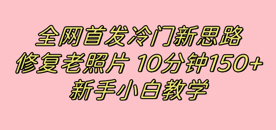 全网首发冷门新思路，修复老照片，10分钟收益150+，适合新手操作的项目 - 晨鑫项目库-晨鑫项目库
