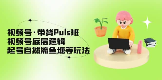 视频号·带货Puls班，视频号底层逻辑，起号自然流鱼塘等玩法 - 晨鑫项目库-晨鑫项目库