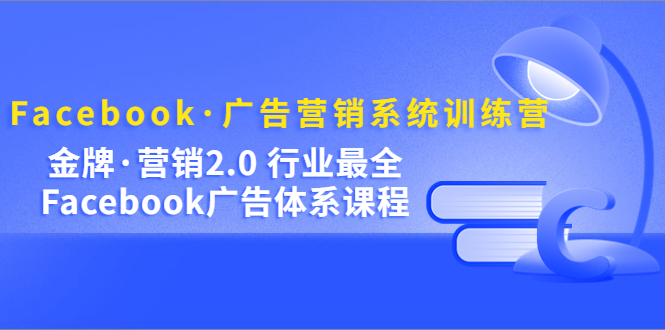 Facebook·广告营销系统训练营：金牌·营销2.0 行业最全Facebook广告·体系 - 晨鑫项目库-晨鑫项目库